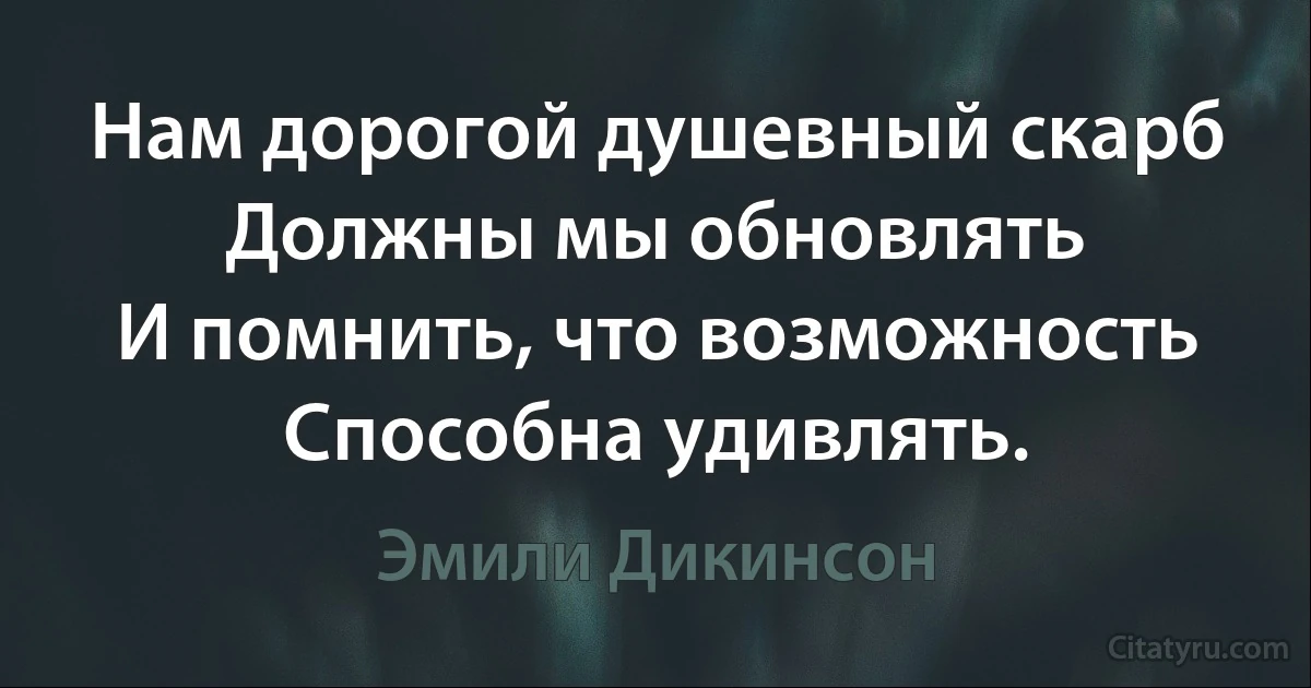 Нам дорогой душевный скарб
Должны мы обновлять
И помнить, что возможность
Способна удивлять. (Эмили Дикинсон)