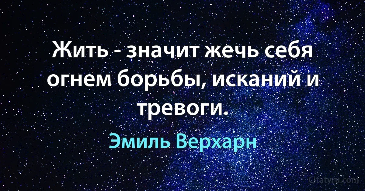 Жить - значит жечь себя огнем борьбы, исканий и тревоги. (Эмиль Верхарн)