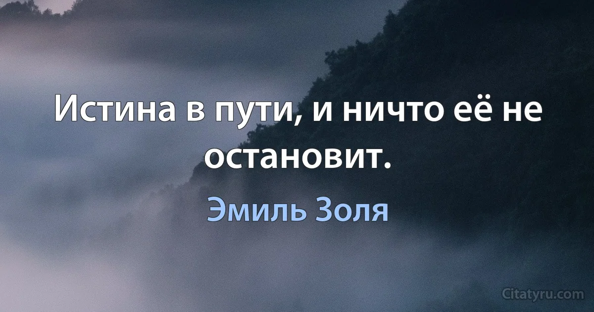 Истина в пути, и ничто её не остановит. (Эмиль Золя)