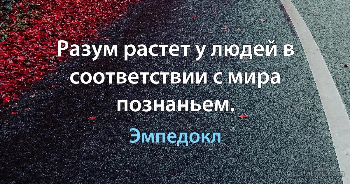 Разум растет у людей в соответствии с мира познаньем. (Эмпедокл)