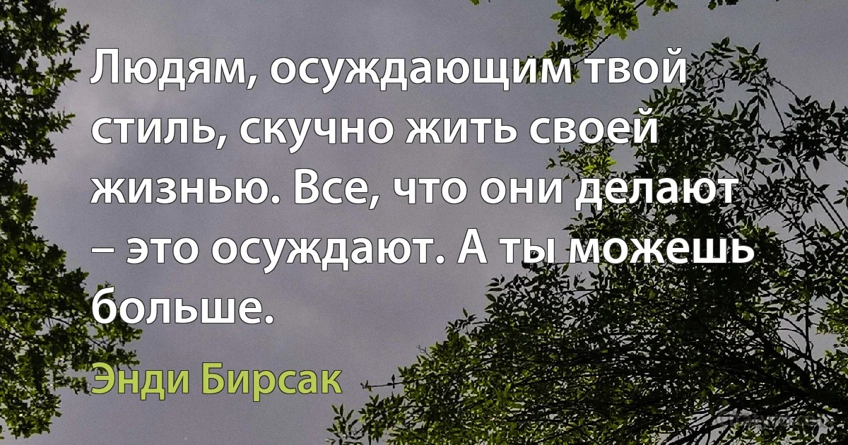 Людям, осуждающим твой стиль, скучно жить своей жизнью. Все, что они делают – это осуждают. А ты можешь больше. (Энди Бирсак)