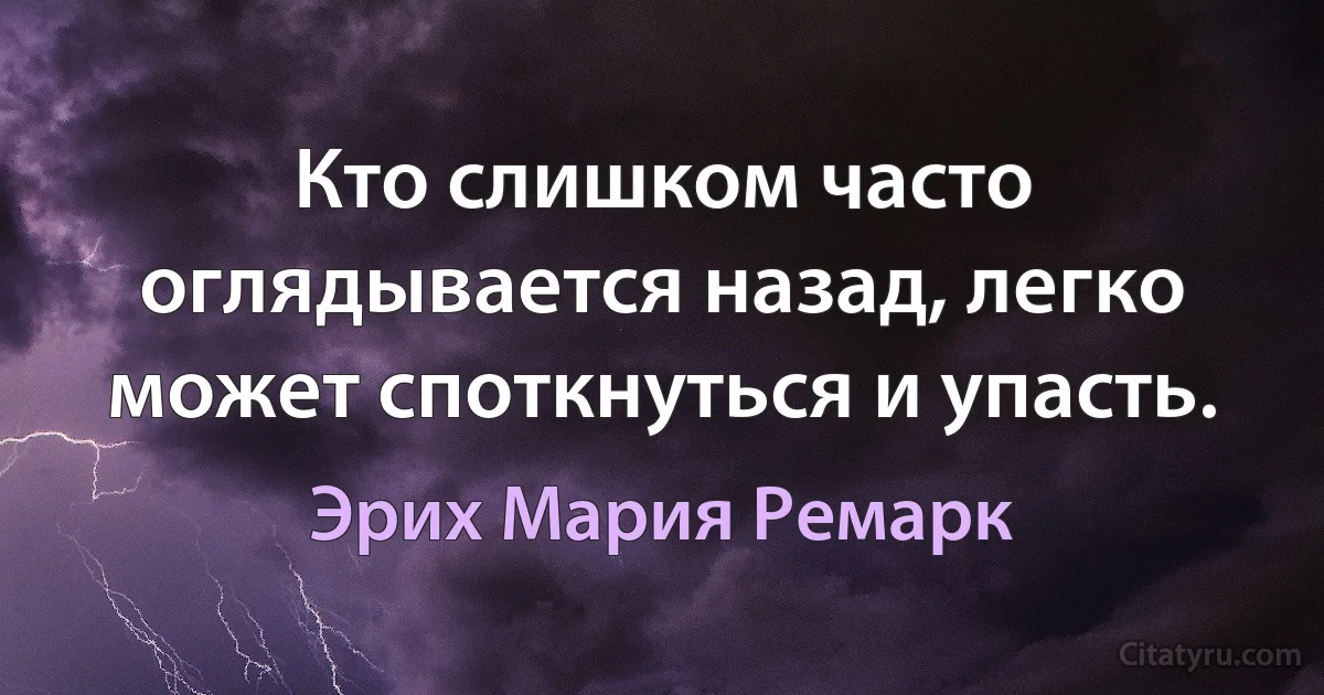 Кто слишком часто оглядывается назад, легко может споткнуться и упасть. (Эрих Мария Ремарк)