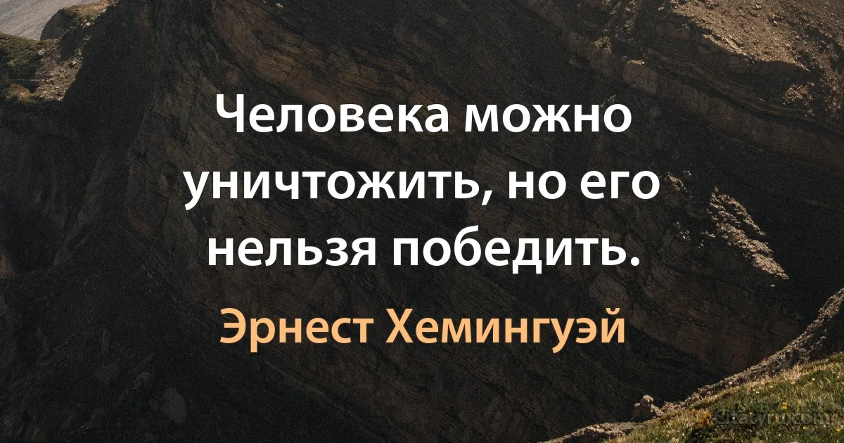 Человека можно уничтожить, но его нельзя победить. (Эрнест Хемингуэй)