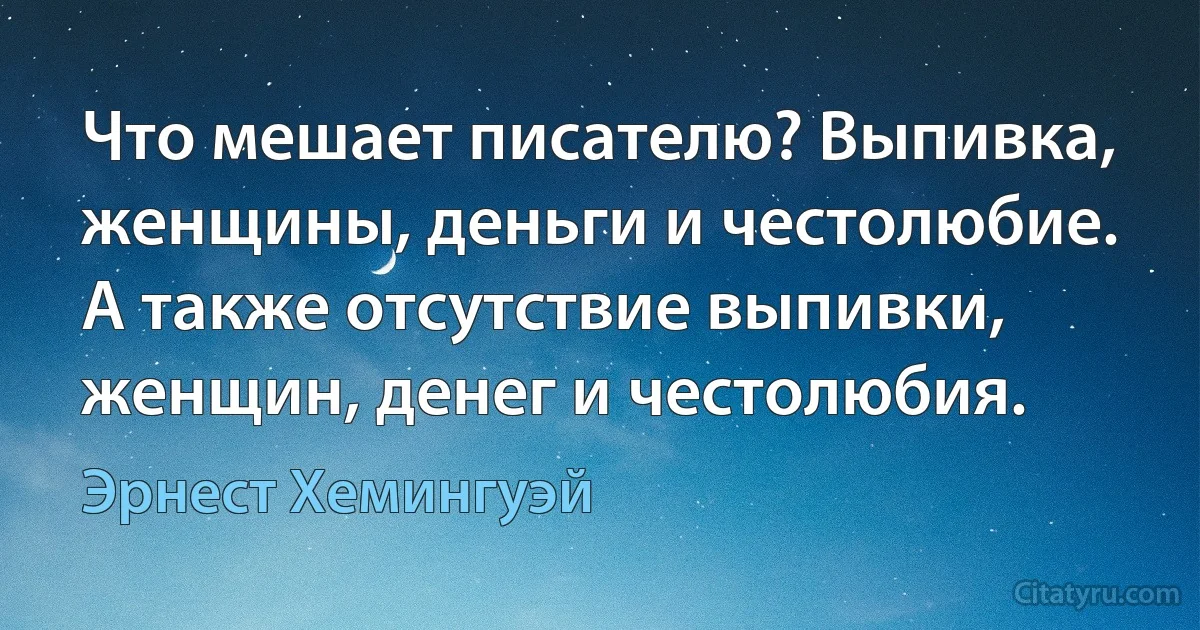 Что мешает писателю? Выпивка, женщины, деньги и честолюбие. А также отсутствие выпивки, женщин, денег и честолюбия. (Эрнест Хемингуэй)