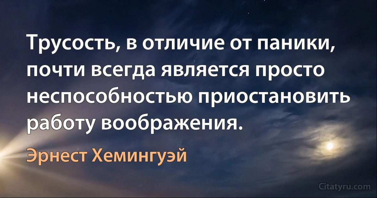 Трусость, в отличие от паники, почти всегда является просто неспособностью приостановить работу воображения. (Эрнест Хемингуэй)