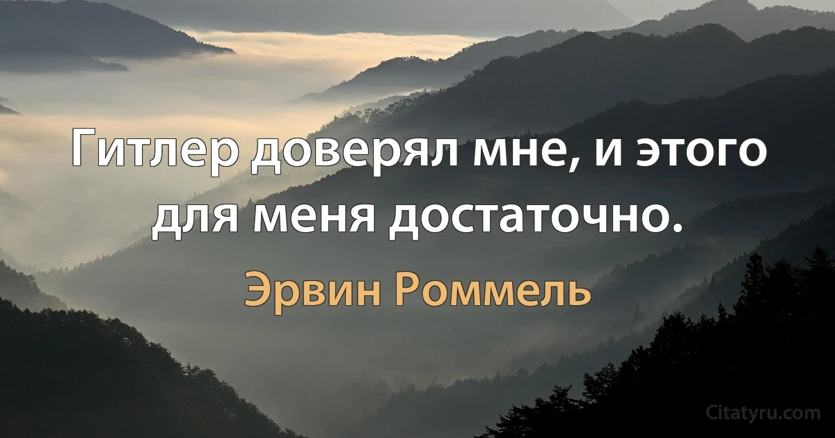 Гитлер доверял мне, и этого для меня достаточно. (Эрвин Роммель)