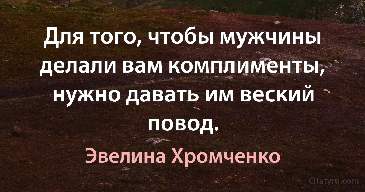 Для того, чтобы мужчины делали вам комплименты, нужно давать им веский повод. (Эвелина Хромченко)