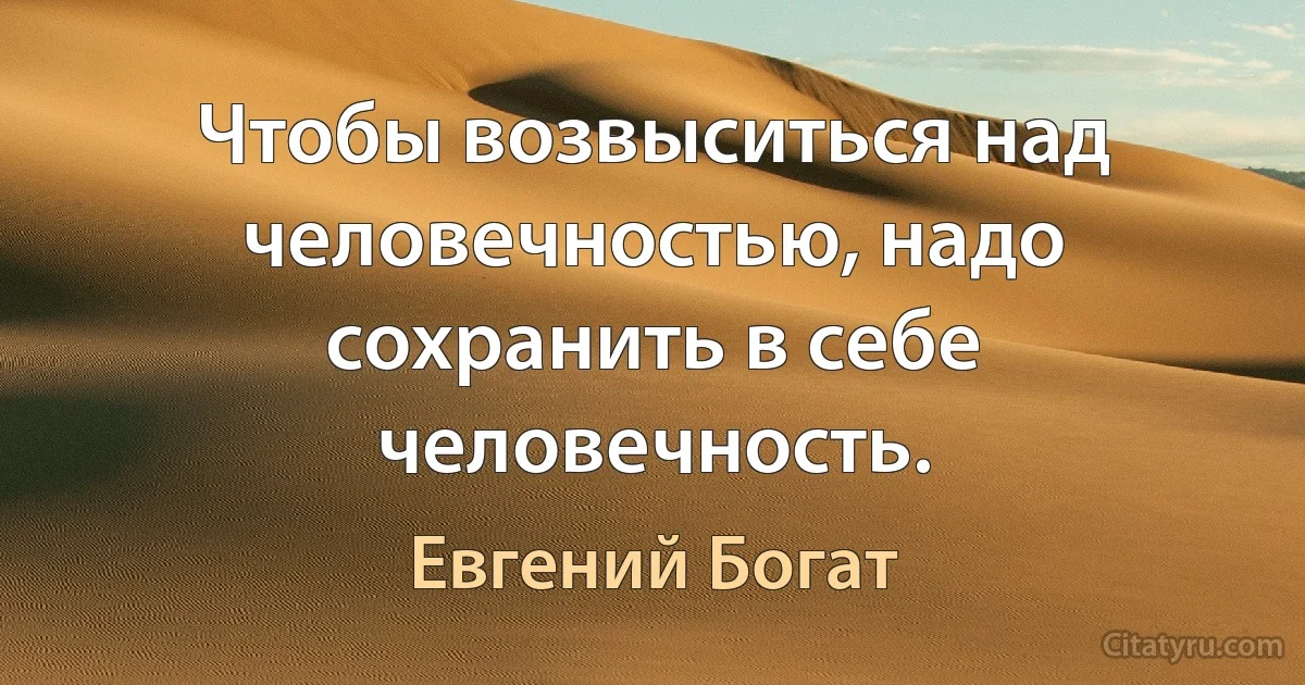 Чтобы возвыситься над человечностью, надо сохранить в себе человечность. (Евгений Богат)