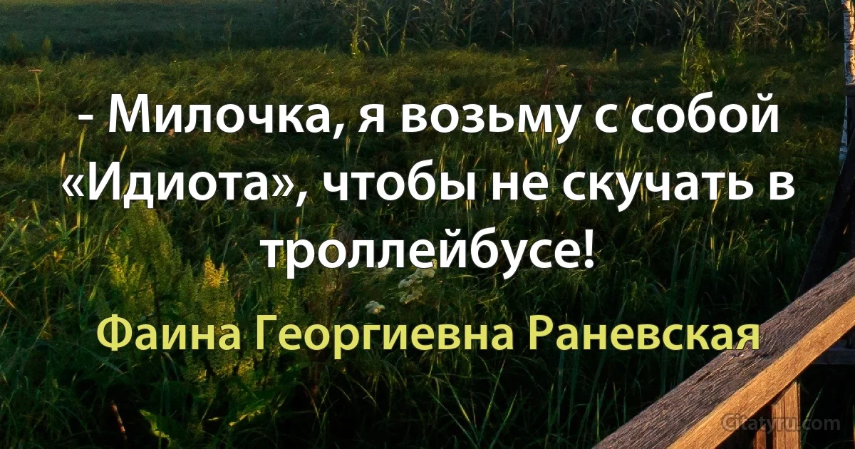 - Милочка, я возьму с собой «Идиота», чтобы не скучать в троллейбусе! (Фаина Георгиевна Раневская)