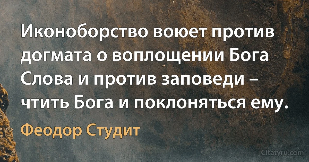 Иконоборство воюет против догмата о воплощении Бога Слова и против заповеди – чтить Бога и поклоняться ему. (Феодор Студит)