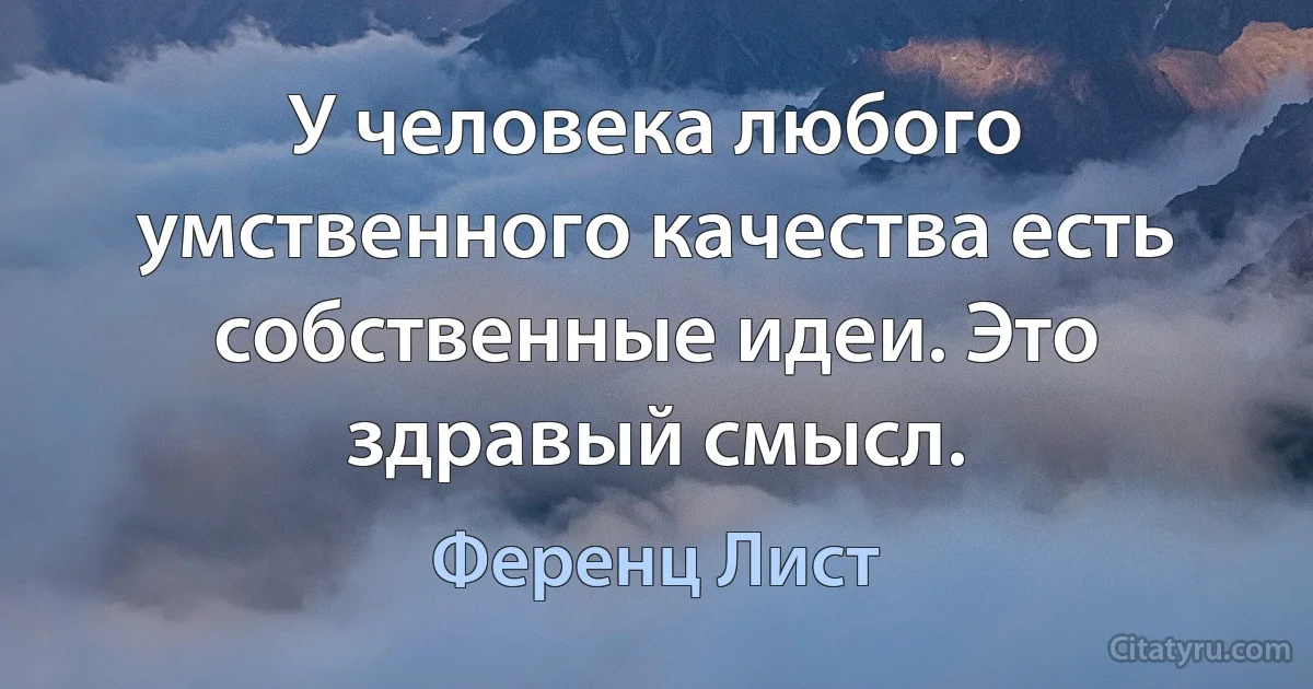 У человека любого умственного качества есть собственные идеи. Это здравый смысл. (Ференц Лист)