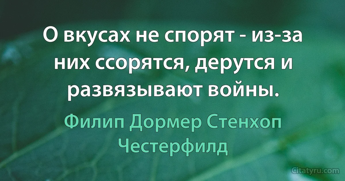 О вкусах не спорят - из-за них ссорятся, дерутся и развязывают войны. (Филип Дормер Стенхоп Честерфилд)