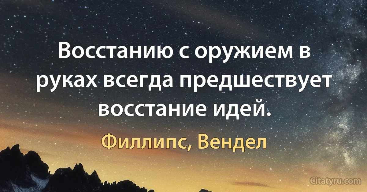 Восстанию с оружием в руках всегда предшествует восстание идей. (Филлипс, Вендел)