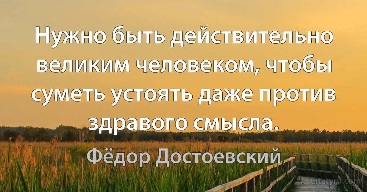 Нужно быть действительно великим человеком, чтобы суметь устоять даже против здравого смысла. (Фёдор Достоевский)