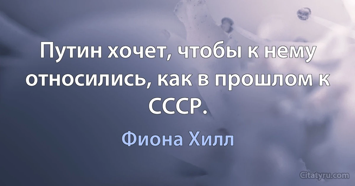 Путин хочет, чтобы к нему относились, как в прошлом к СССР. (Фиона Хилл)