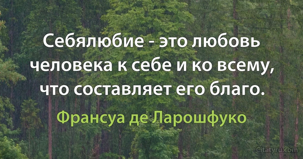 Себялюбие - это любовь человека к себе и ко всему, что составляет его благо. (Франсуа де Ларошфуко)