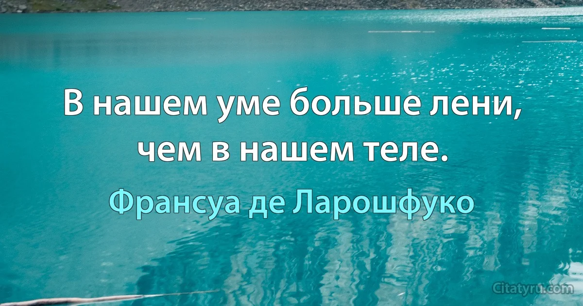 В нашем уме больше лени, чем в нашем теле. (Франсуа де Ларошфуко)