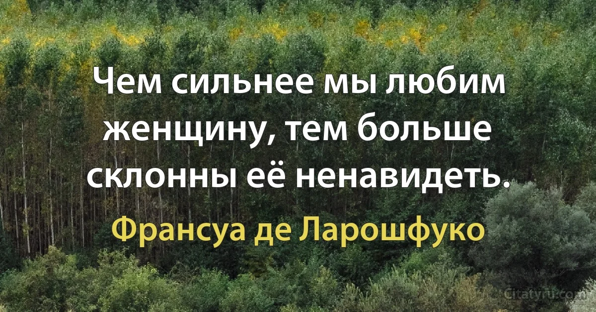 Чем сильнее мы любим женщину, тем больше склонны её ненавидеть. (Франсуа де Ларошфуко)