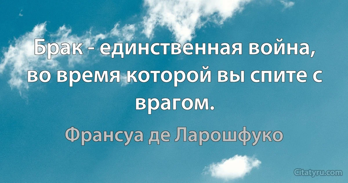 Брак - единственная война, во время которой вы спите с врагом. (Франсуа де Ларошфуко)