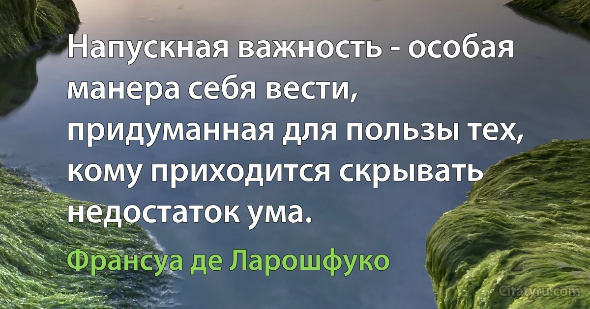 Напускная важность - особая манера себя вести, придуманная для пользы тех, кому приходится скрывать недостаток ума. (Франсуа де Ларошфуко)