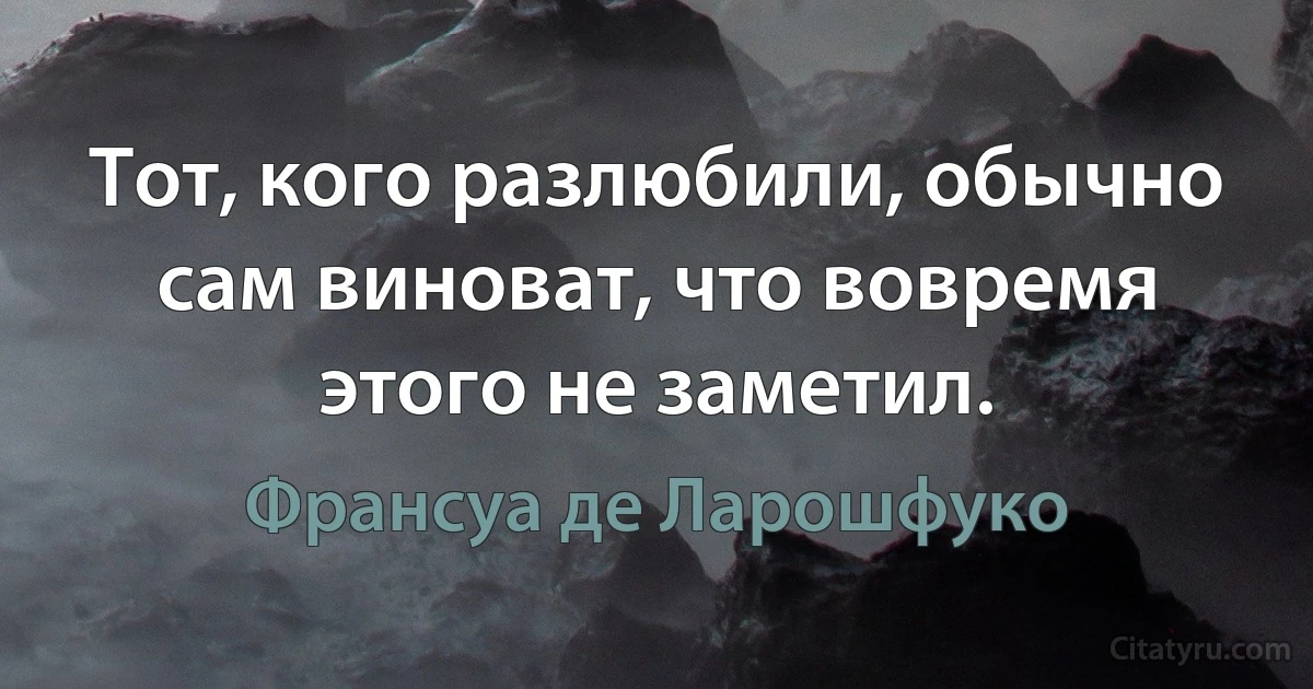 Тот, кого разлюбили, обычно сам виноват, что вовремя этого не заметил. (Франсуа де Ларошфуко)