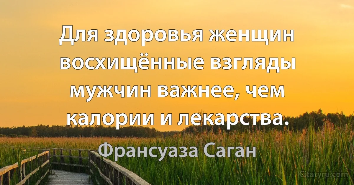 Для здоровья женщин восхищённые взгляды мужчин важнее, чем калории и лекарства. (Франсуаза Саган)