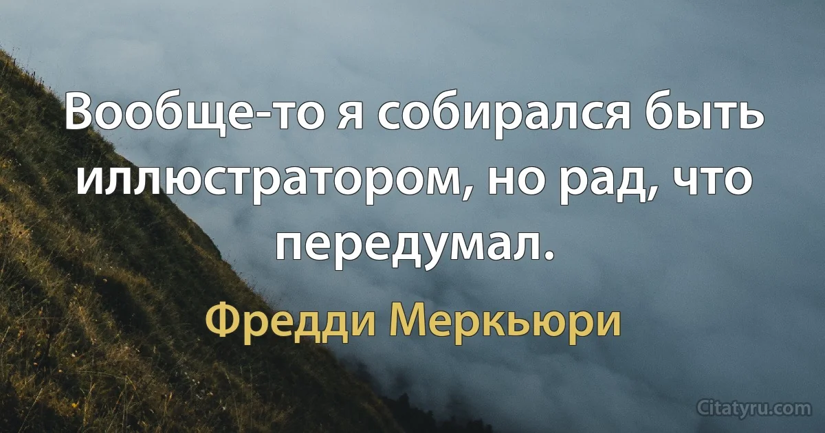 Вообще-то я собирался быть иллюстратором, но рад, что передумал. (Фредди Меркьюри)