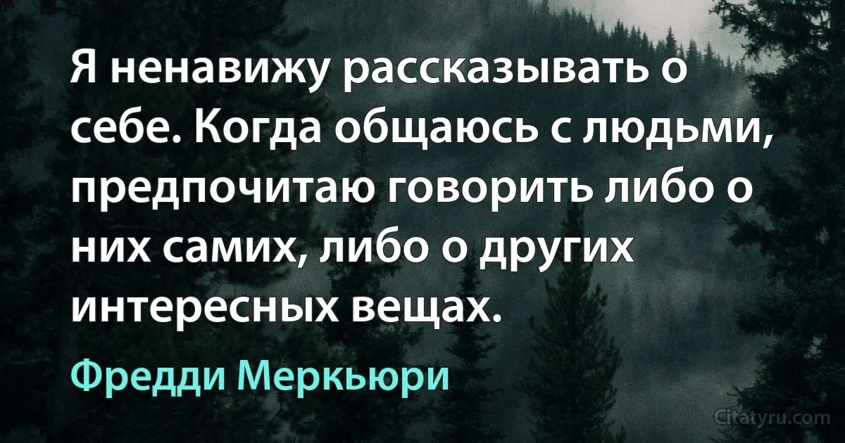 Я ненавижу рассказывать о себе. Когда общаюсь с людьми, предпочитаю говорить либо о них самих, либо о других интересных вещах. (Фредди Меркьюри)