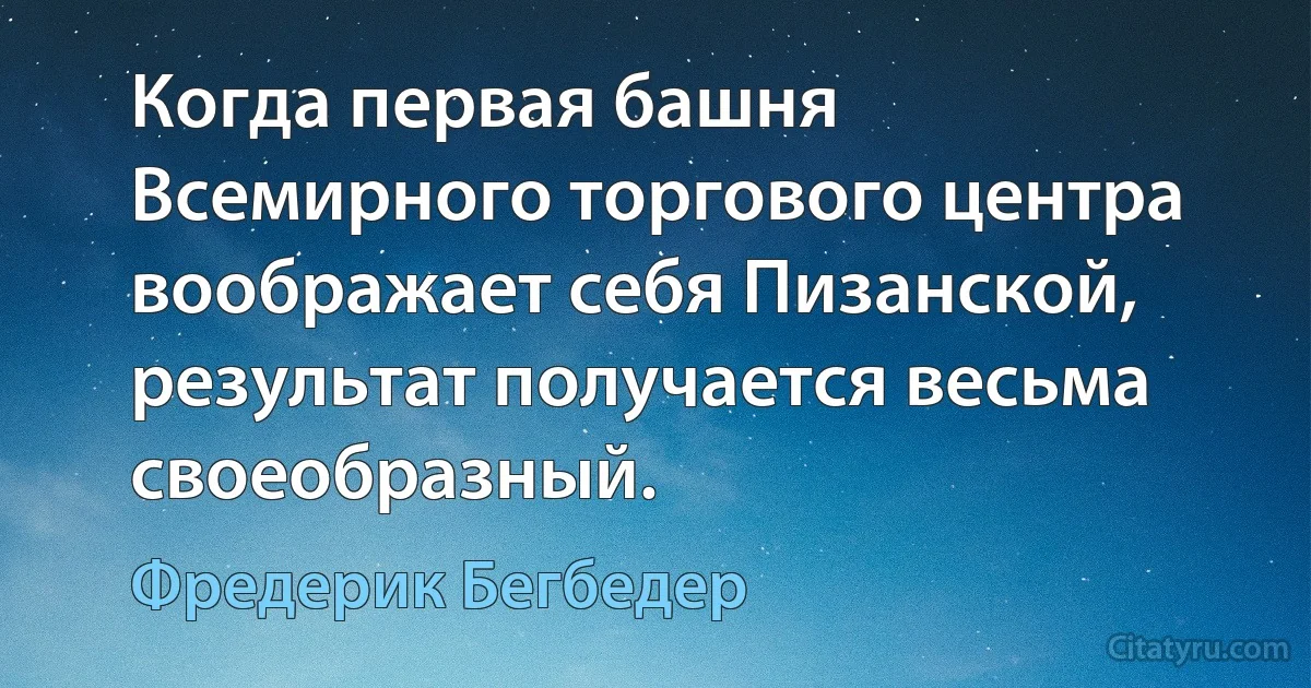 Когда первая башня Всемирного торгового центра воображает себя Пизанской, результат получается весьма своеобразный. (Фредерик Бегбедер)