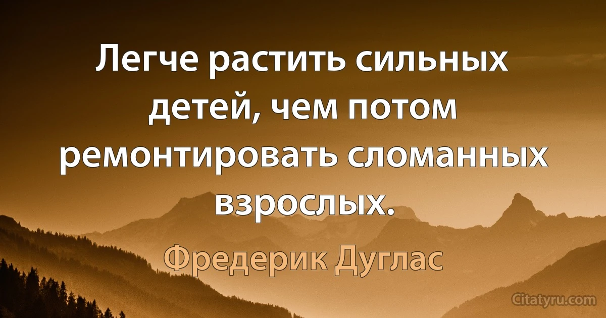 Легче растить сильных детей, чем потом ремонтировать сломанных взрослых. (Фредерик Дуглас)