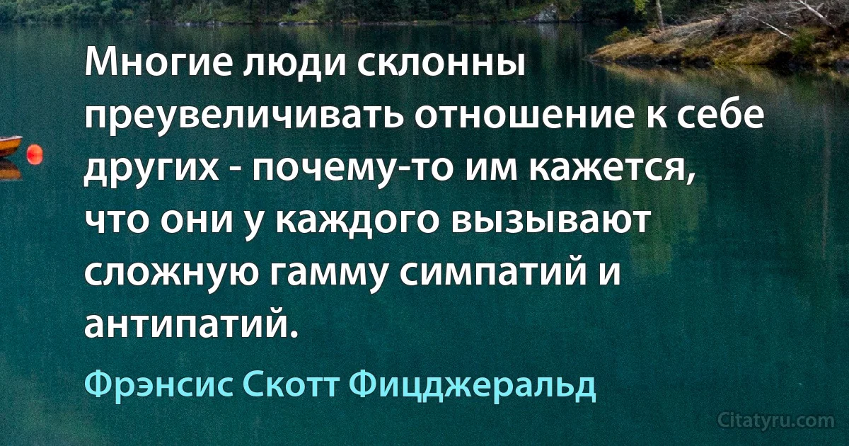 Многие люди склонны преувеличивать отношение к себе других - почему-то им кажется, что они у каждого вызывают сложную гамму симпатий и антипатий. (Фрэнсис Скотт Фицджеральд)