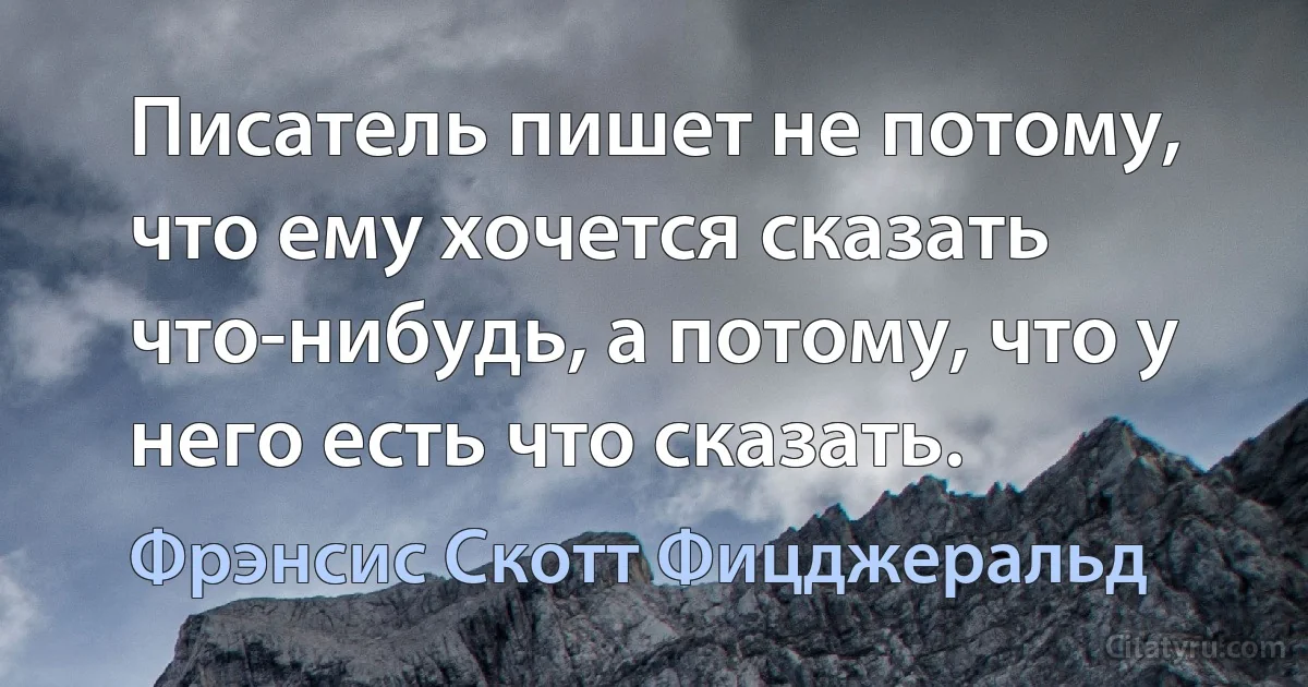 Писатель пишет не потому, что ему хочется сказать что-нибудь, а потому, что у него есть что сказать. (Фрэнсис Скотт Фицджеральд)