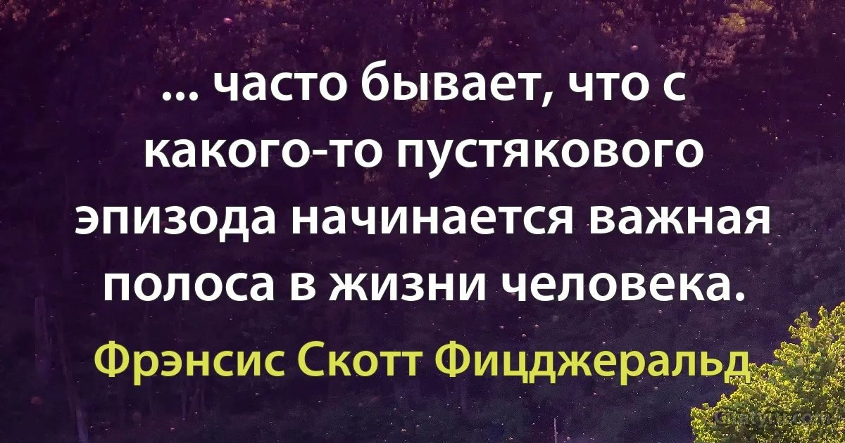 ... часто бывает, что с какого-то пустякового эпизода начинается важная полоса в жизни человека. (Фрэнсис Скотт Фицджеральд)