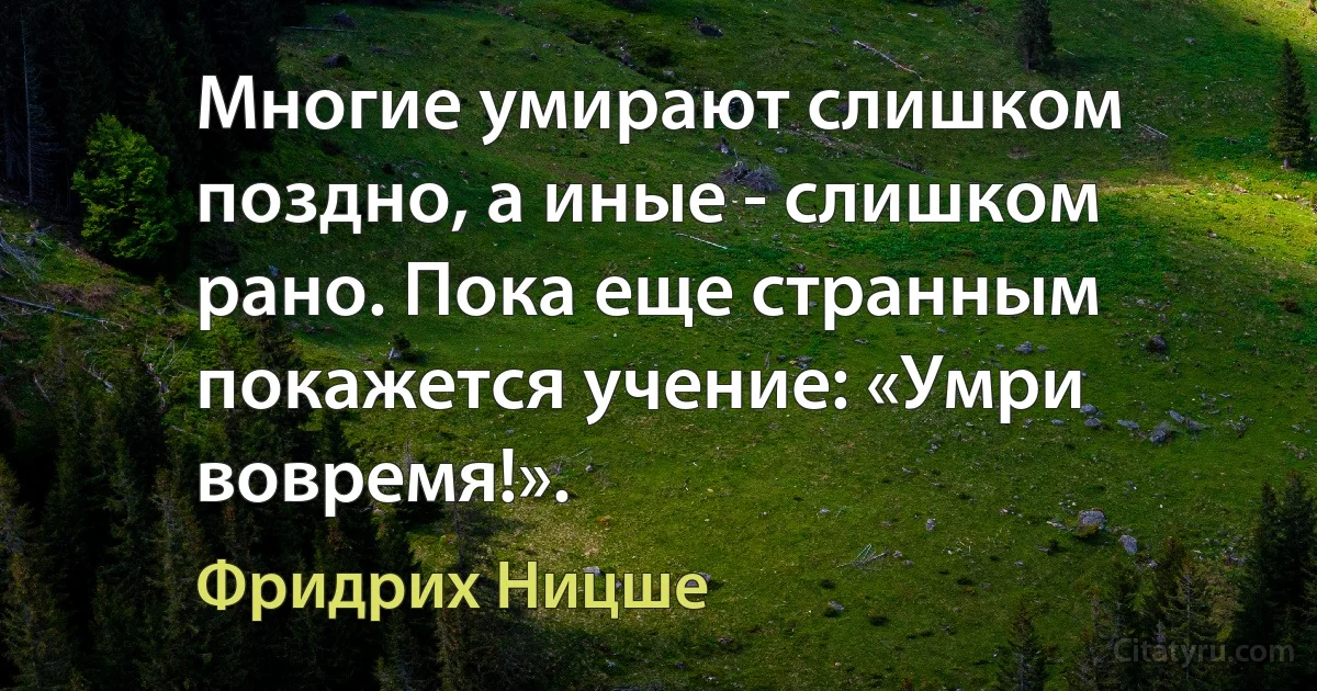 Многие умирают слишком поздно, а иные - слишком рано. Пока еще странным покажется учение: «Умри вовремя!». (Фридрих Ницше)