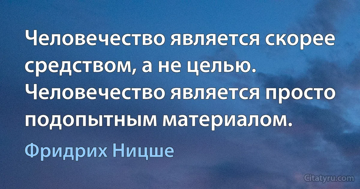 Человечество является скорее средством, а не целью. Человечество является просто подопытным материалом. (Фридрих Ницше)