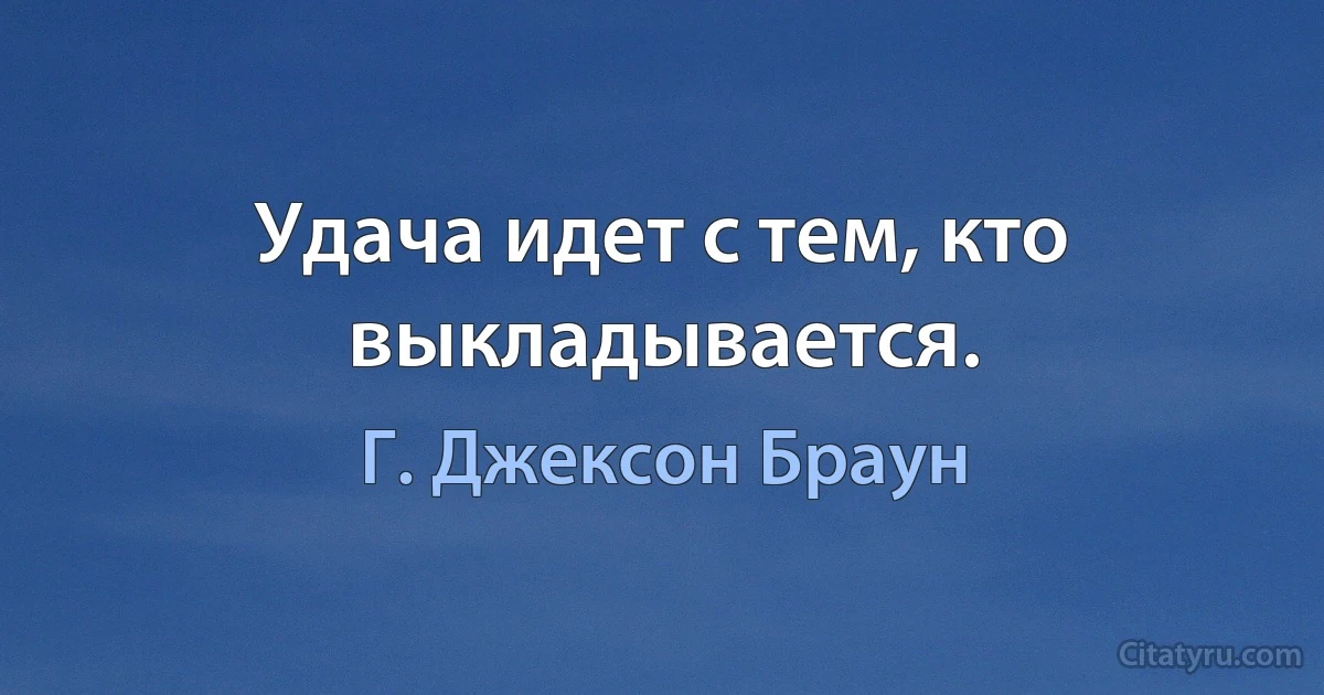 Удача идет с тем, кто выкладывается. (Г. Джексон Браун)