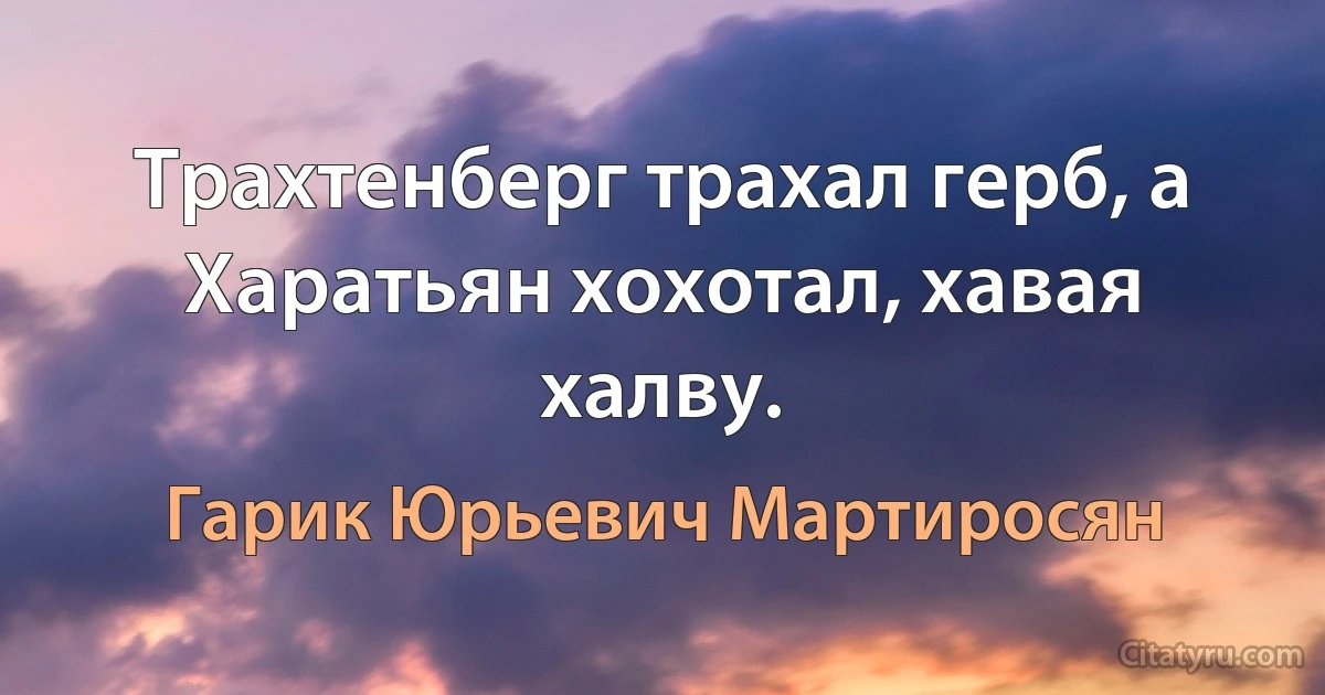 Трахтенберг трахал герб, а Харатьян хохотал, хавая халву. (Гарик Юрьевич Мартиросян)