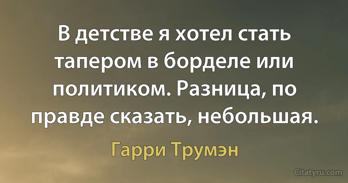 В детстве я хотел стать тапером в борделе или политиком. Разница, по правде сказать, небольшая. (Гарри Трумэн)