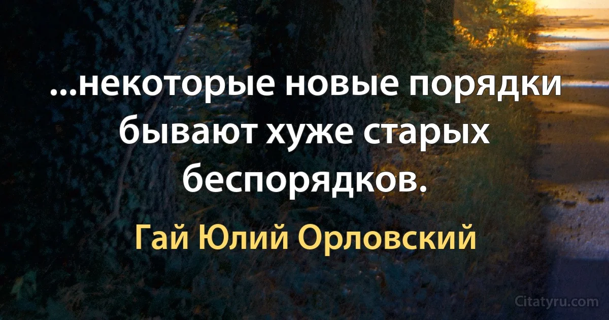 ...некоторые новые порядки бывают хуже старых беспорядков. (Гай Юлий Орловский)