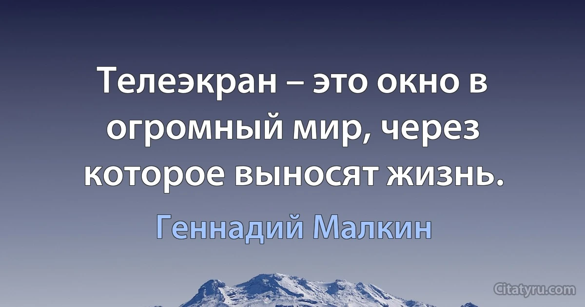 Телеэкран – это окно в огромный мир, через которое выносят жизнь. (Геннадий Малкин)