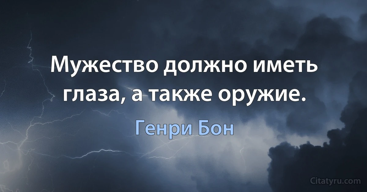 Мужество должно иметь глаза, а также оружие. (Генри Бон)