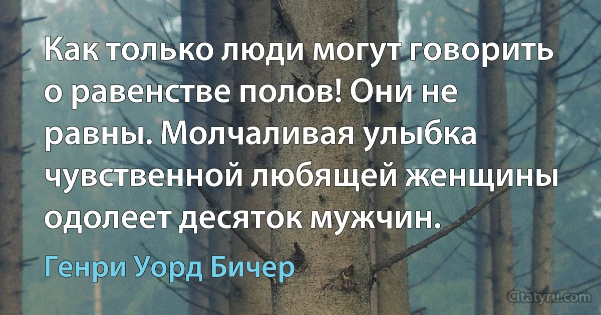 Как только люди могут говорить о равенстве полов! Они не равны. Молчаливая улыбка чувственной любящей женщины одолеет десяток мужчин. (Генри Уорд Бичер)