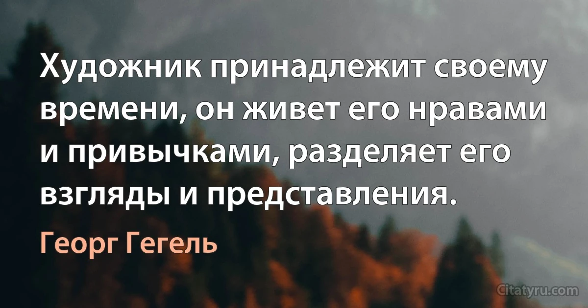 Художник принадлежит своему времени, он живет его нравами и привычками, разделяет его взгляды и представления. (Георг Гегель)