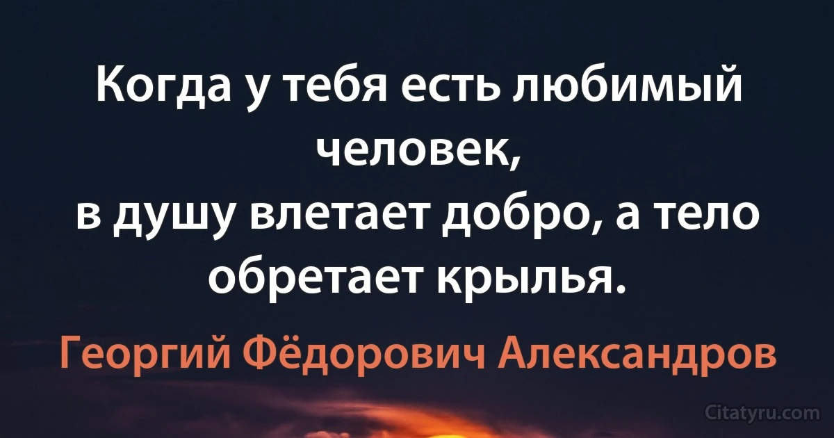 Когда у тебя есть любимый человек,
в душу влетает добро, а тело обретает крылья. (Георгий Фёдорович Александров)