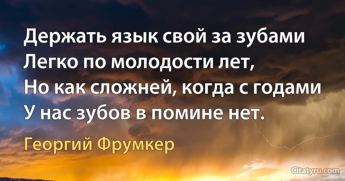 Держать язык свой за зубами
Легко по молодости лет,
Но как сложней, когда с годами
У нас зубов в помине нет. (Георгий Фрумкер)