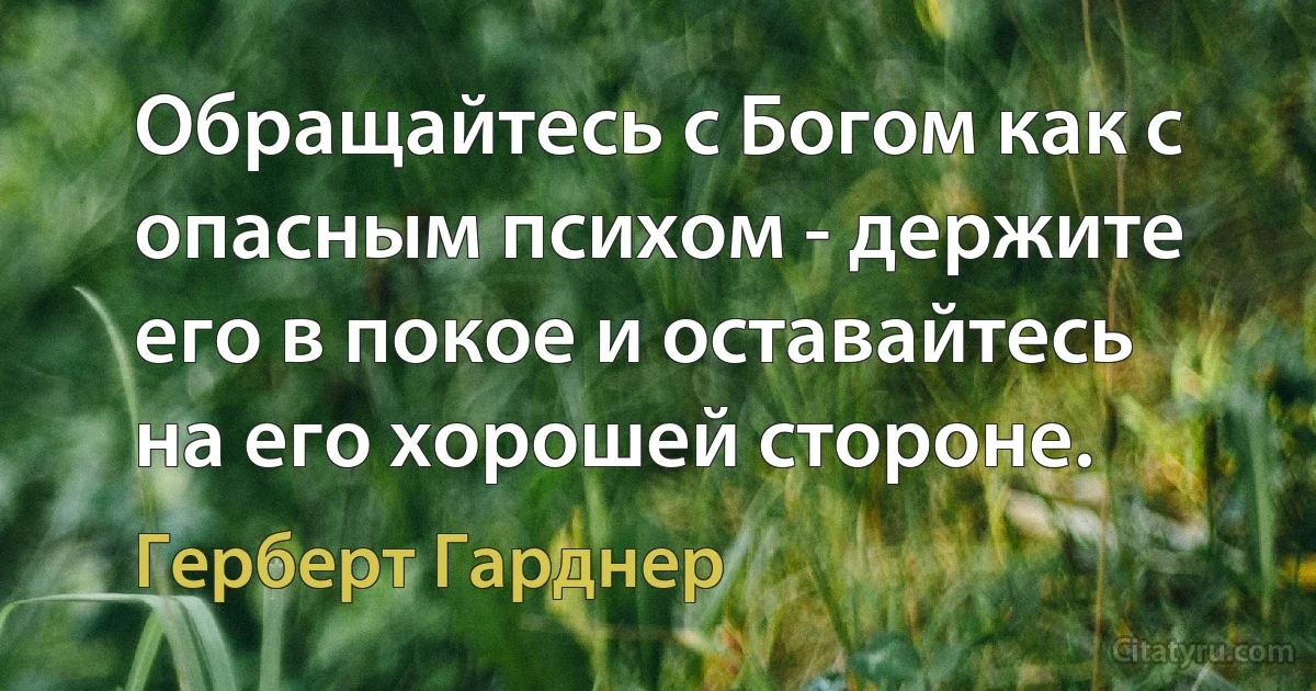 Обращайтесь с Богом как с опасным психом - держите его в покое и оставайтесь на его хорошей стороне. (Герберт Гарднер)