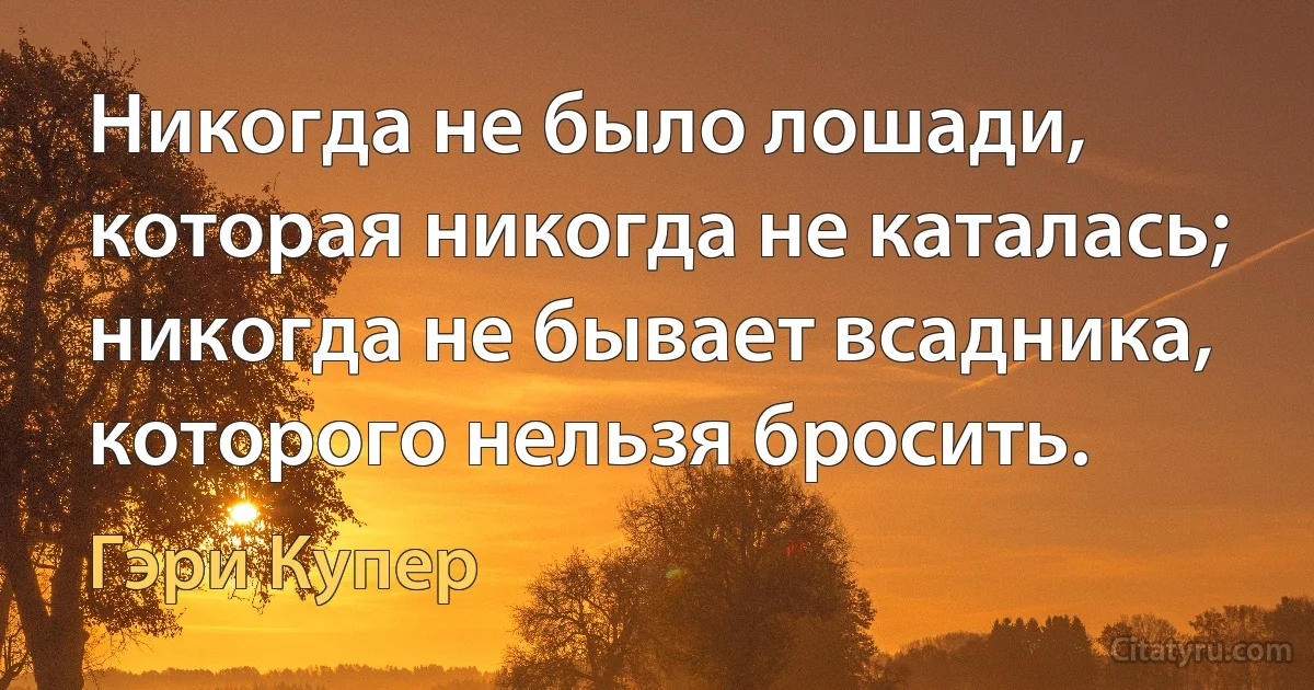 Никогда не было лошади, которая никогда не каталась; никогда не бывает всадника, которого нельзя бросить. (Гэри Купер)