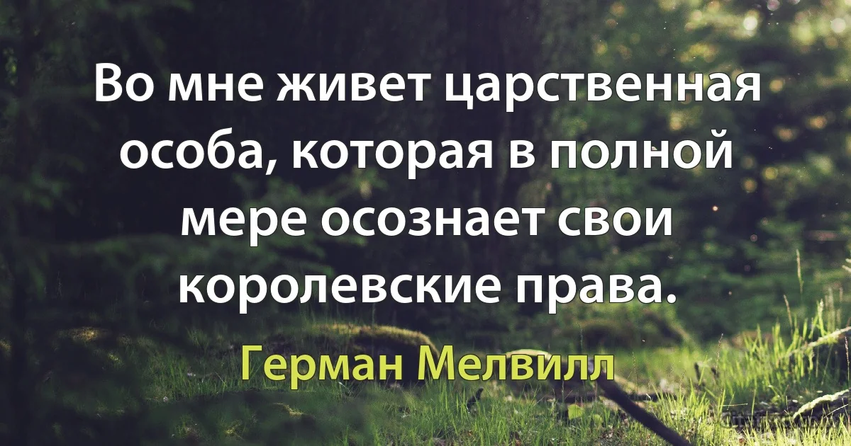 Во мне живет царственная особа, которая в полной мере осознает свои королевские права. (Герман Мелвилл)