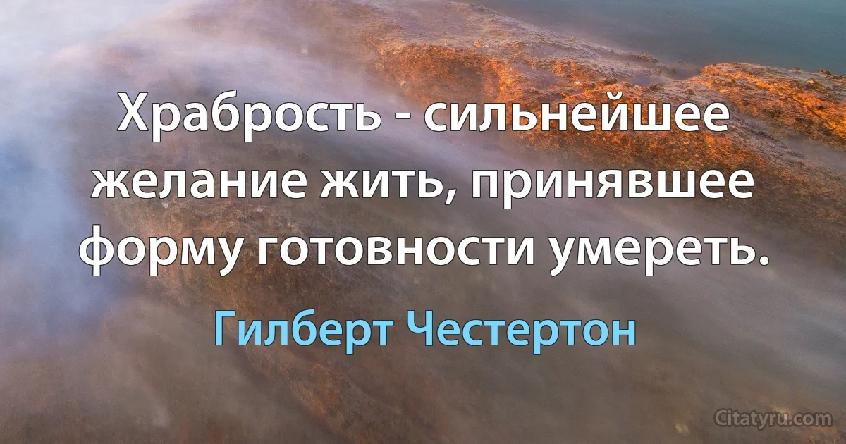 Храбрость - сильнейшее желание жить, принявшее форму готовности умереть. (Гилберт Честертон)