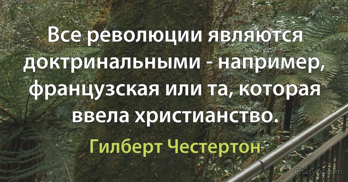 Все революции являются доктринальными - например, французская или та, которая ввела христианство. (Гилберт Честертон)